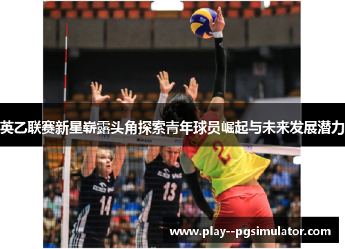 英乙联赛新星崭露头角探索青年球员崛起与未来发展潜力 英乙联赛新星崭露头角探索青年球员崛起与未来发展潜力