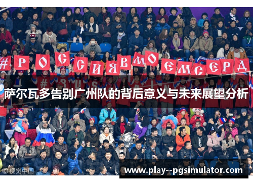 萨尔瓦多告别广州队的背后意义与未来展望分析 萨尔瓦多告别广州队的背后意义与未来展望分析