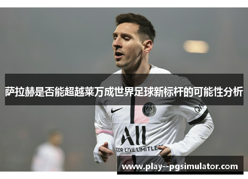 萨拉赫是否能超越莱万成世界足球新标杆的可能性分析 萨拉赫是否能超越莱万成世界足球新标杆的可能性分析