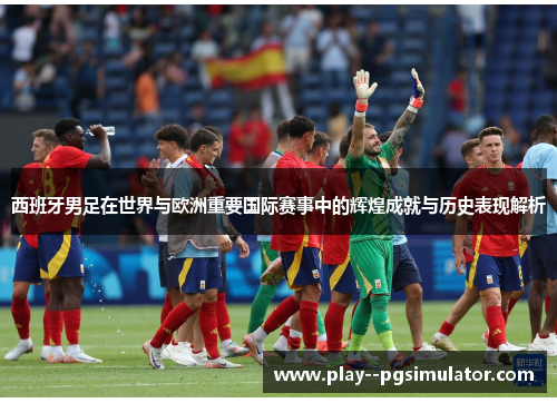 西班牙男足在世界与欧洲重要国际赛事中的辉煌成就与历史表现解析 西班牙男足在世界与欧洲重要国际赛事中的辉煌成就与历史表现解析