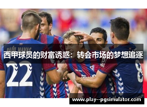 西甲球员的财富诱惑:转会市场的梦想追逐 西甲球员的财富诱惑:转会市场的梦想追逐