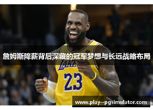 詹姆斯降薪背后深藏的冠军梦想与长远战略布局 詹姆斯降薪背后深藏的冠军梦想与长远战略布局