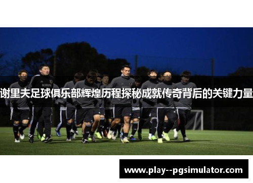 谢里夫足球俱乐部辉煌历程探秘成就传奇背后的关键力量