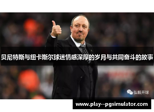 贝尼特斯与纽卡斯尔球迷情感深厚的岁月与共同奋斗的故事