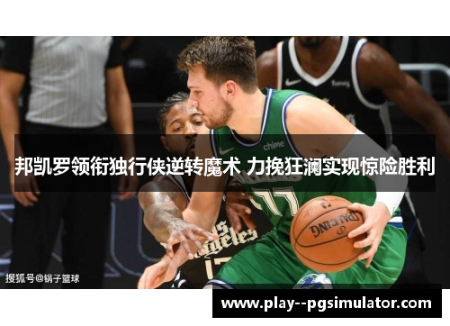 邦凯罗领衔独行侠逆转魔术 力挽狂澜实现惊险胜利 邦凯罗领衔独行侠逆转魔术 力挽狂澜实现惊险胜利