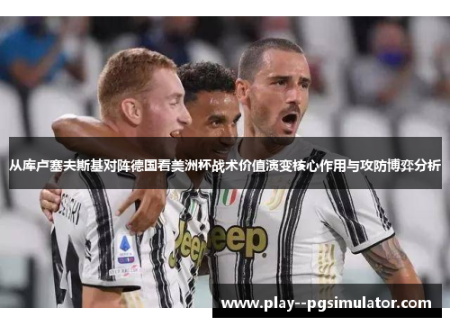 从库卢塞夫斯基对阵德国看美洲杯战术价值演变核心作用与攻防博弈分析 从库卢塞夫斯基对阵德国看美洲杯战术价值演变核心作用与攻防博弈分析