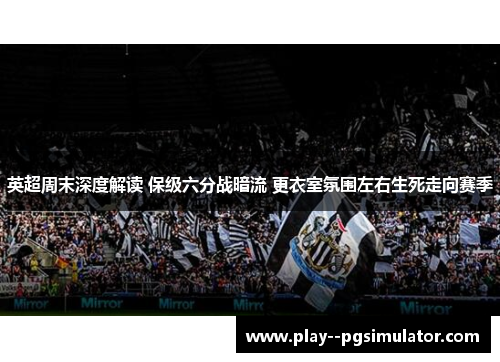 英超周末深度解读 保级六分战暗流 更衣室氛围左右生死走向赛季