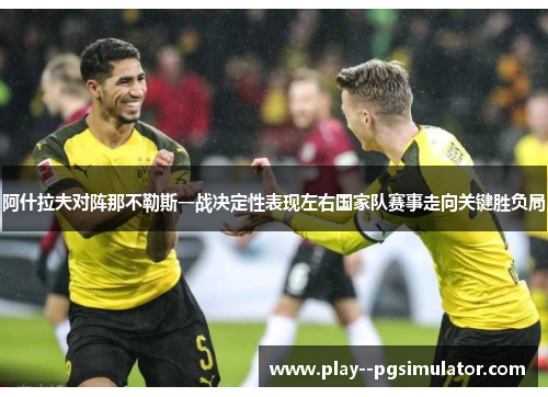 阿什拉夫对阵那不勒斯一战决定性表现左右国家队赛事走向关键胜负局 阿什拉夫对阵那不勒斯一战决定性表现左右国家队赛事走向关键胜负局