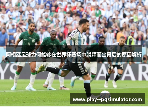 阿根廷足球为何能够在世界杯赛场中脱颖而出背后的原因解析 阿根廷足球为何能够在世界杯赛场中脱颖而出背后的原因解析