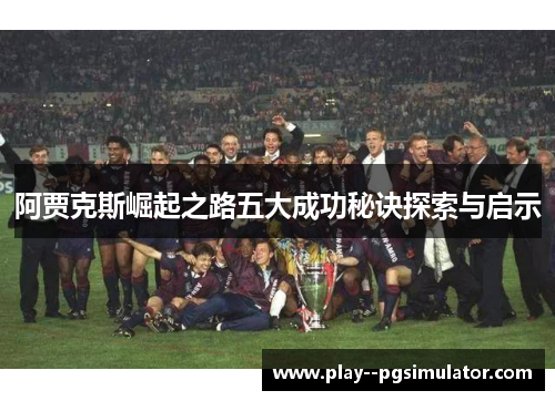 阿贾克斯崛起之路五大成功秘诀探索与启示 阿贾克斯崛起之路五大成功秘诀探索与启示