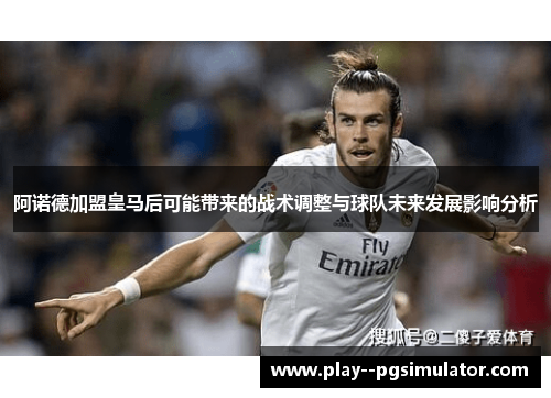 阿诺德加盟皇马后可能带来的战术调整与球队未来发展影响分析 阿诺德加盟皇马后可能带来的战术调整与球队未来发展影响分析