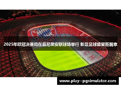 2025年欧冠决赛将在慕尼黑安联球场举行 彰显足球盛宴新篇章 2025年欧冠决赛将在慕尼黑安联球场举行 彰显足球盛宴新篇章