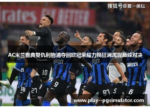 AC米兰雅典复仇利物浦夺回欧冠荣耀力挽狂澜再现巅峰对决 AC米兰雅典复仇利物浦夺回欧冠荣耀力挽狂澜再现巅峰对决