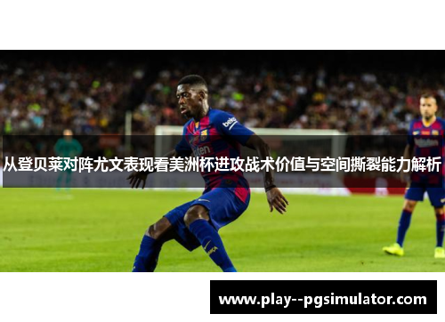 从登贝莱对阵尤文表现看美洲杯进攻战术价值与空间撕裂能力解析 从登贝莱对阵尤文表现看美洲杯进攻战术价值与空间撕裂能力解析