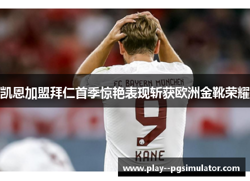 凯恩加盟拜仁首季惊艳表现斩获欧洲金靴荣耀