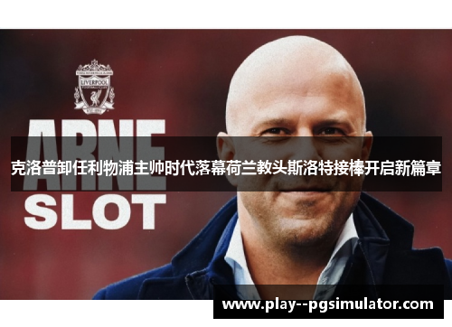 克洛普卸任利物浦主帅时代落幕荷兰教头斯洛特接棒开启新篇章 克洛普卸任利物浦主帅时代落幕荷兰教头斯洛特接棒开启新篇章