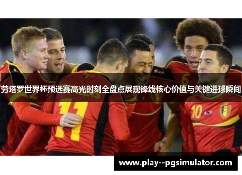 劳塔罗世界杯预选赛高光时刻全盘点展现锋线核心价值与关键进球瞬间 劳塔罗世界杯预选赛高光时刻全盘点展现锋线核心价值与关键进球瞬间