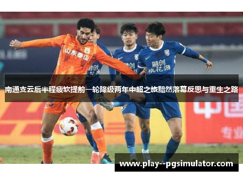 南通支云后半程疲软提前一轮降级两年中超之旅黯然落幕反思与重生之路 南通支云后半程疲软提前一轮降级两年中超之旅黯然落幕反思与重生之路