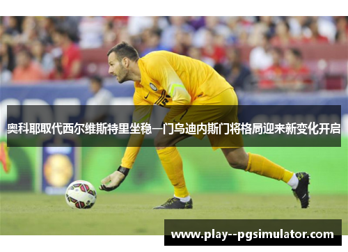 奥科耶取代西尔维斯特里坐稳一门乌迪内斯门将格局迎来新变化开启 奥科耶取代西尔维斯特里坐稳一门乌迪内斯门将格局迎来新变化开启