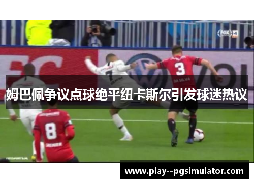 姆巴佩争议点球绝平纽卡斯尔引发球迷热议 姆巴佩争议点球绝平纽卡斯尔引发球迷热议