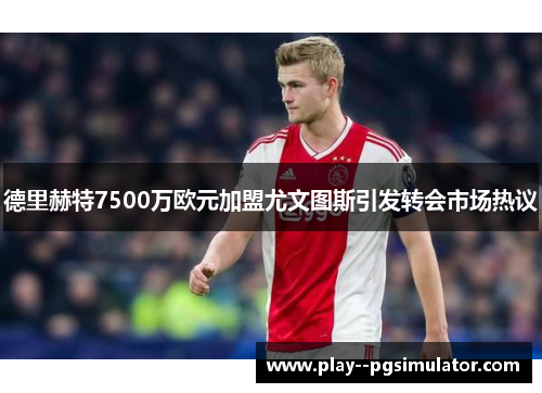 德里赫特7500万欧元加盟尤文图斯引发转会市场热议 德里赫特7500万欧元加盟尤文图斯引发转会市场热议