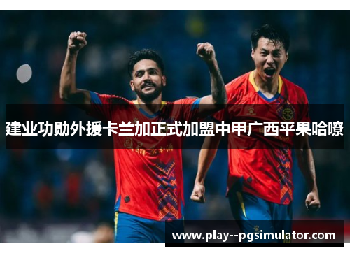 建业功勋外援卡兰加正式加盟中甲广西平果哈嘹 建业功勋外援卡兰加正式加盟中甲广西平果哈嘹