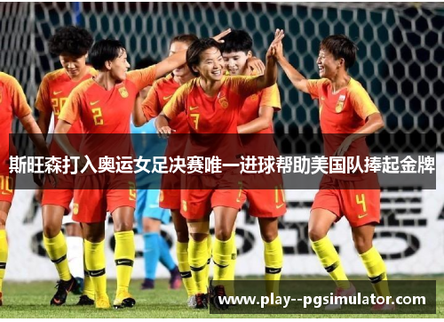 斯旺森打入奥运女足决赛唯一进球帮助美国队捧起金牌 斯旺森打入奥运女足决赛唯一进球帮助美国队捧起金牌