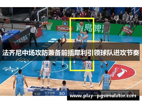 法齐尼中场攻防兼备前插犀利引领球队进攻节奏 法齐尼中场攻防兼备前插犀利引领球队进攻节奏