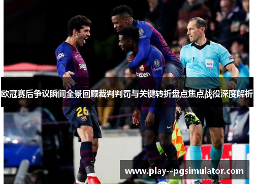 欧冠赛后争议瞬间全景回顾裁判判罚与关键转折盘点焦点战役深度解析 欧冠赛后争议瞬间全景回顾裁判判罚与关键转折盘点焦点战役深度解析