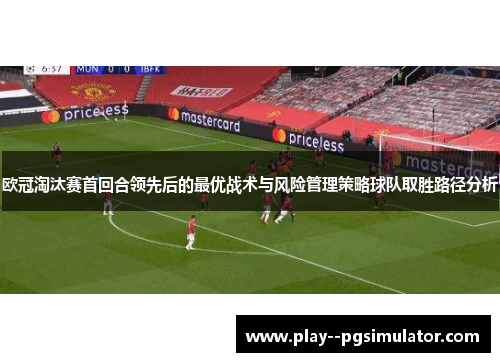 欧冠淘汰赛首回合领先后的最优战术与风险管理策略球队取胜路径分析 欧冠淘汰赛首回合领先后的最优战术与风险管理策略球队取胜路径分析