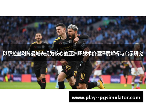 以萨拉赫对阵曼城表现为核心的亚洲杯战术价值深度解析与启示研究 以萨拉赫对阵曼城表现为核心的亚洲杯战术价值深度解析与启示研究